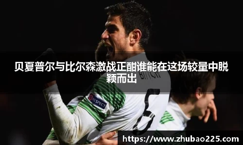 贝夏普尔与比尔森激战正酣谁能在这场较量中脱颖而出