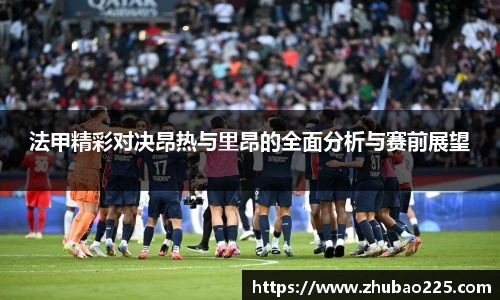 法甲精彩对决昂热与里昂的全面分析与赛前展望